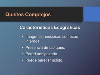 Quistes Complejos
Características Ecográficas
• Imágenes anecoicas con ecos
internos.
• Presencia de tabiques.
• Pared adelgazada.
• Puede parecer solido.
 