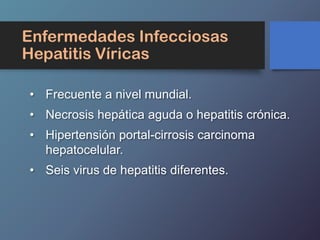 Enfermedades Infecciosas
Hepatitis Víricas
• Frecuente a nivel mundial.
• Necrosis hepática aguda o hepatitis crónica.
• Hipertensión portal-cirrosis carcinoma
hepatocelular.
• Seis virus de hepatitis diferentes.
 