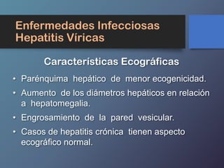 • Parénquima hepático de menor ecogenicidad.
• Aumento de los diámetros hepáticos en relación
a hepatomegalia.
• Engrosamiento de la pared vesicular.
• Casos de hepatitis crónica tienen aspecto
ecográfico normal.
Enfermedades Infecciosas
Hepatitis Víricas
Características Ecográficas
 