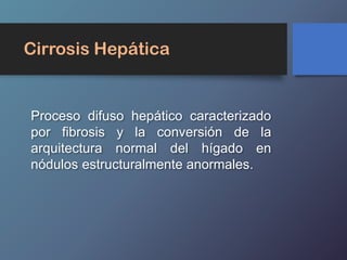 Cirrosis Hepática
Proceso difuso hepático caracterizado
por fibrosis y la conversión de la
arquitectura normal del hígado en
nódulos estructuralmente anormales.
 