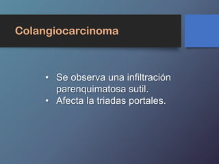 • Se observa una infiltración
parenquimatosa sutil.
• Afecta la triadas portales.
Colangiocarcinoma
 