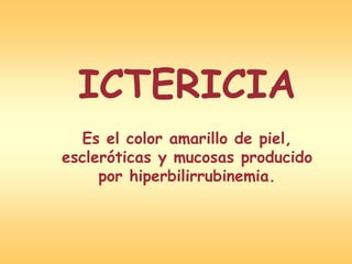 ICTERICIA
Es el color amarillo de piel,
escleróticas y mucosas producido
por hiperbilirrubinemia.
 