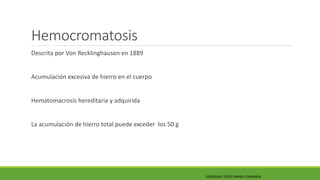 Hemocromatosis 
• Cirrosis micronodular. 
• DM. 
• Pigmentación cutánea. 
• Lesión pequeña y progresiva. 
•Predominio en l...