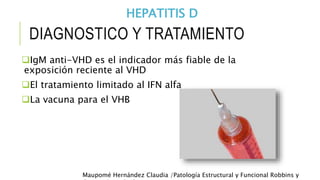 HEPATITIS D 
DIAGNOSTICO Y TRATAMIENTO 
IgM anti-VHD es el indicador más fiable de la 
exposición reciente al VHD 
El tr...