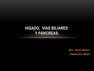 Dra. Karen Bolivar
Diagnostico Maipú
HIGADO, VIAS BILIARES.
Y PÁNCREAS.
 