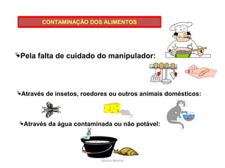 Pela falta de cuidado do manipulador:
Através de insetos, roedores ou outros animais domésticos:
Através da água contaminada ou não potável:
CONTAMINAÇÃO DOS ALIMENTOS
Jéssica Benício
 
