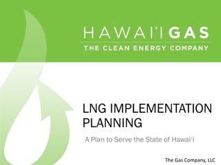 LNG IMPLEMENTATION
PLANNING
A Plan to Serve the State of Hawai‘i

                          The  Gas  Company,  LLC  
 