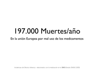 197.000 Muertes/año
En la unión Europea por mal uso de los medicamentos




  Incidencias de Efectos Adversos relacionados con la medicación en el SNS (Estudio ENEAS 2005)
 