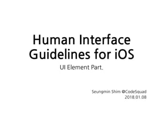 Human Interface
Guidelines for iOS
UI Element Part.
Seungmin Shim @CodeSquad
2018.01.08
 