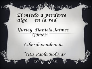El miedo a perderse
algo en la red
Yurley Daniela Jaimes
Gómez
Ciberdependencia
Vita Paola Bolívar
 