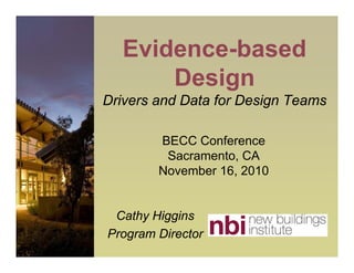 Evidence-based
Design
Drivers and Data for Design Teams
BECC Conference
Sacramento, CA
November 16, 2010

Cathy Higgins
Program Director

 