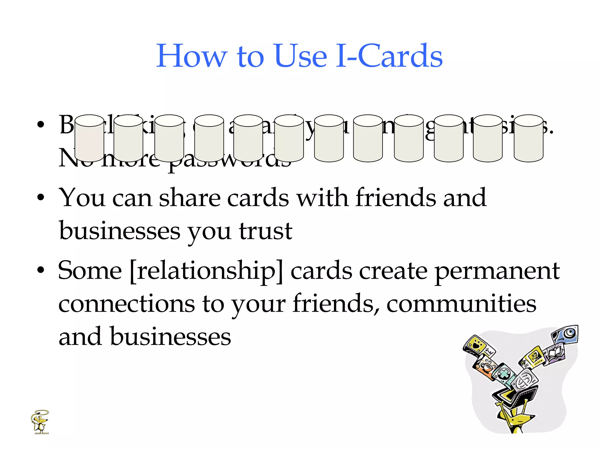 How to Use I-Cards By clicking on a card you can log into sites. No more passwords You can share cards with friends and businesses you trust Some [relationship] cards create permanent connections to your friends, communities and businesses 