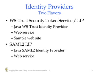 Identity Providers Two Flavors WS-Trust Security Token Service / IdP Java WS-Trust Identity Provider Web service Sample web site  SAML2 IdP Java SAML2 Identity Provider Web service Copyright © 2008 Parity. Made available under EPL 1.0 