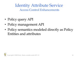 Identity Attribute Service  Access Control Enhancements Policy query API Policy management API Policy semantics modeled directly as Policy Entities and attributes Copyright © 2008 Parity. Made available under EPL 1.0 