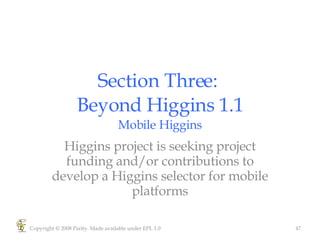 Section Three:  Beyond Higgins 1.1 Mobile Higgins Higgins project is seeking project funding and/or contributions to develop a Higgins selector for mobile platforms Copyright © 2008 Parity. Made available under EPL 1.0 