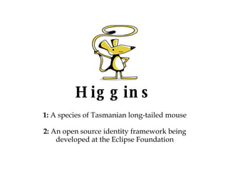 Higgins 1:  A species of Tasmanian long-tailed mouse 2:  An open source identity framework being developed at the Eclipse Foundation 