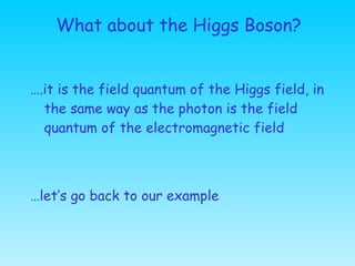 What about the Higgs Boson? <ul><li>… .it is the field quantum of the Higgs field, in the same way as the photon is the fi...