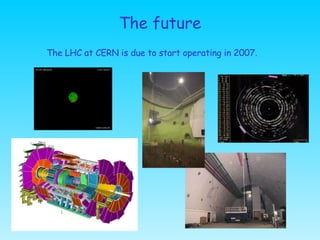 The future The LHC at CERN is due to start operating in 2007. 