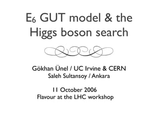 E6 GUT model & the
 Higgs boson search

 Gökhan Ünel / UC Irvine & CERN
      Saleh Sultansoy / Ankara

        11 October 2006
  Flavour at the LHC workshop
 