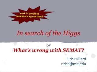 work in progress
comments appreciated!




 In search of the Higgs
                        or
What's wrong with SEMAT?
                                 Rich Hilliard
                             richh@mit.edu
 