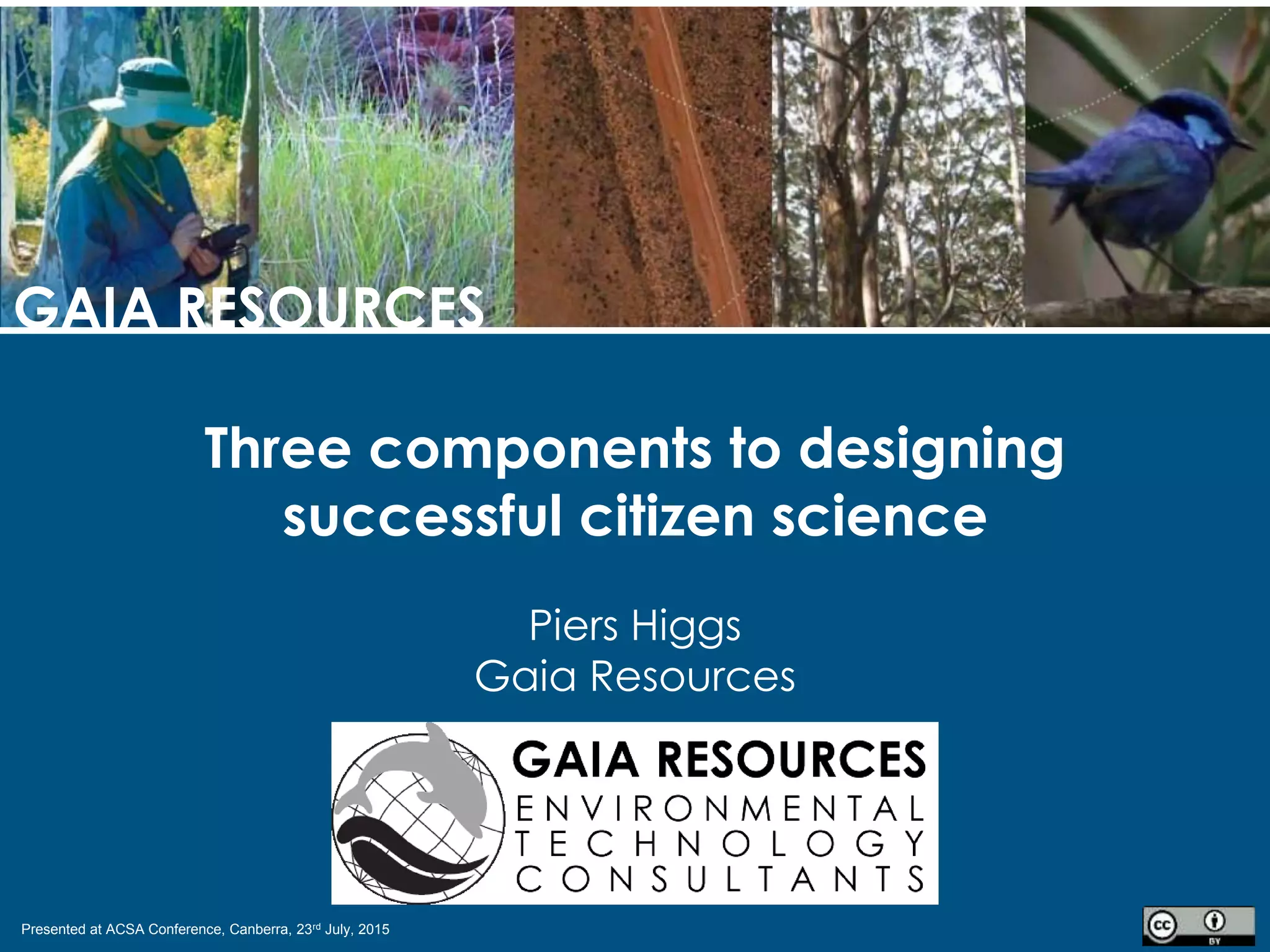 Presented at ACSA Conference, Canberra, 23rd July, 2015
GAIA RESOURCES
Three components to designing
successful citizen science
Piers Higgs
Gaia Resources
 
