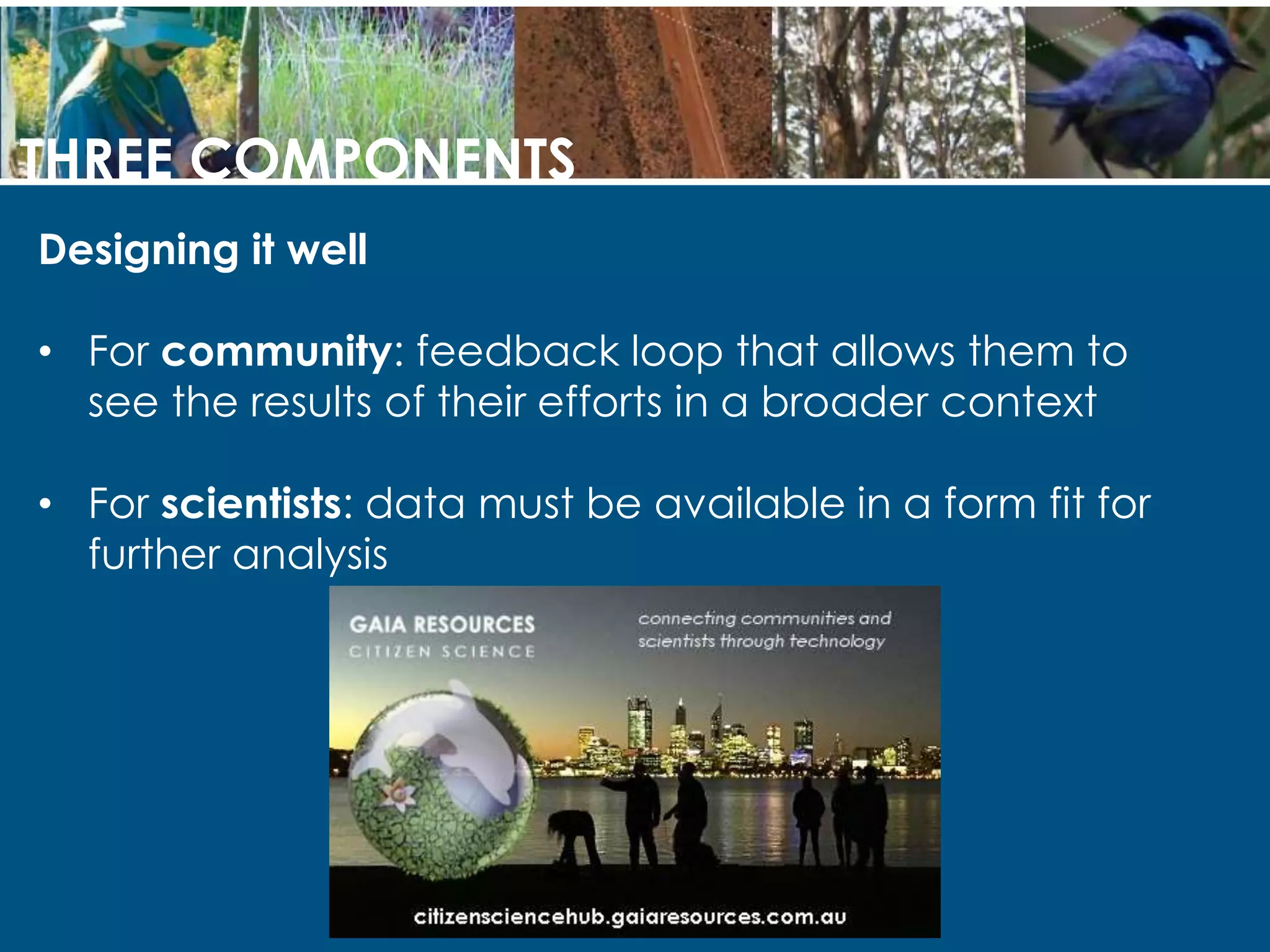 THREE COMPONENTS
Designing it well
• For community: feedback loop that allows them to
see the results of their efforts in a broader context
• For scientists: data must be available in a form fit for
further analysis
 
