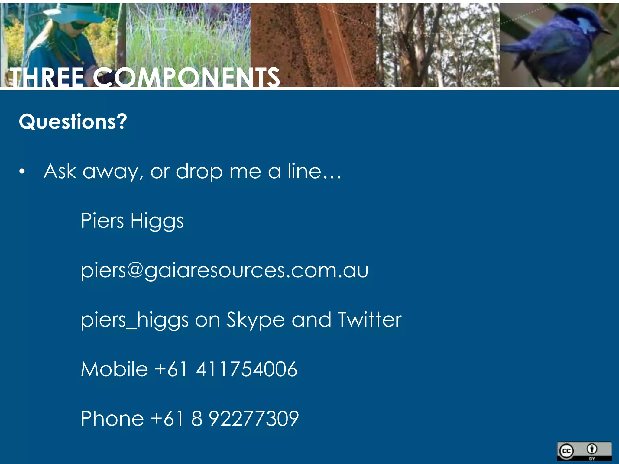 THREE COMPONENTS
Questions?
• Ask away, or drop me a line…
Piers Higgs
piers@gaiaresources.com.au
piers_higgs on Skype and Twitter
Mobile +61 411754006
Phone +61 8 92277309
 