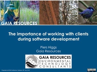 Presented at ACSA Conference, Canberra, 25th July, 2015
GAIA RESOURCES
The importance of working with clients
during software development
Piers Higgs
Gaia Resources
 