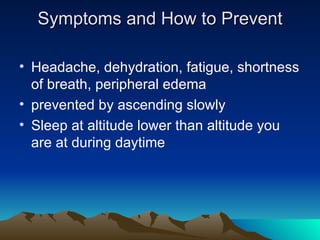 Symptoms and How to Prevent Headache, dehydration, fatigue, shortness of breath, peripheral edema prevented by ascending slowly Sleep at altitude lower than altitude you are at during daytime