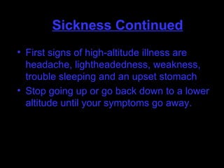 First signs of high-altitude illness are headache, lightheadedness, weakness, trouble sleeping and an upset stomach . Stop going up or go back down to a lower altitude until your symptoms go away. Sickness Continued