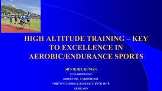 HIGH ALTITUDE TRAINING – KEY
TO EXCELLENCE IN
AEROBIC/ENDURANCE SPORTS
DR NIKHIL KUMAR,
DM (CARDIOLOGY)
DIRECTOR, CARDIOLOGY
FORTIS MEMORIAL RESEARCH INSTITUTE
GURGAON
 