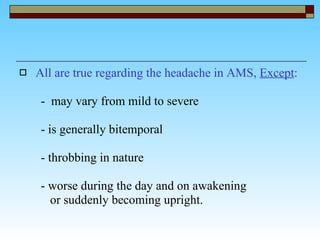 All are true regarding the headache in AMS,  Except : -  may vary from mild to severe - is generally bitemporal - throbbing in nature  - worse during the day and on awakening  or suddenly becoming upright.  
