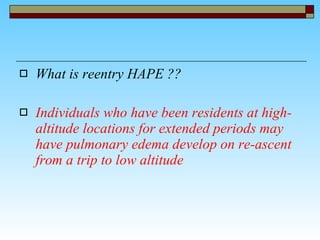 What is reentry HAPE ?? Individuals who have been residents at high-altitude locations for extended periods may have pulmonary edema develop on re-ascent from a trip to low altitude   