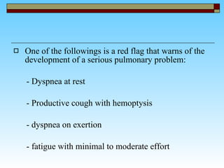 One of the followings is a red flag that warns of the development of a serious pulmonary problem: - Dyspnea at rest - Productive cough with hemoptysis - dyspnea on exertion  - fatigue with minimal to moderate effort  