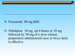 Frusemide  80 mg BID Nifedipine  10 mg  q4-6 hours or 10 mg followed by 30 mg of a slow-release preparation administered once or twice daily is effective.  