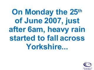 On Monday the 25 th  of June 2007, just after 6am, heavy rain started to fall across Yorkshire... 