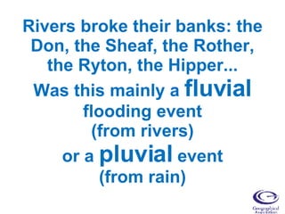 Rivers broke their banks: the Don, the Sheaf, the Rother, the Ryton, the Hipper... Was this mainly a  fluvial  flooding event (from rivers) or a  pluvial  event (from rain) 