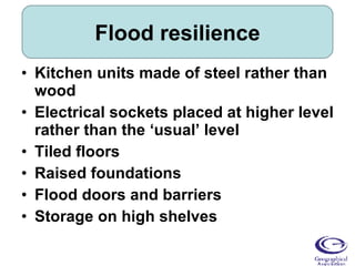 Flood resilience Kitchen units made of steel rather than wood Electrical sockets placed at higher level rather than the ‘usual’ level Tiled floors Raised foundations Flood doors and barriers Storage on high shelves 