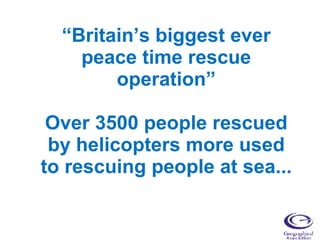 “ Britain’s biggest ever peace time rescue operation” Over 3500 people rescued by helicopters more used to rescuing people at sea... 