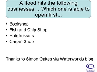 A flood hits the following businesses… Which one is able to open first... Bookshop Fish and Chip Shop Hairdressers Carpet Shop Thanks to Simon Oakes via Waterworlds blog 