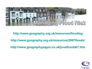 http://www.geography.org.uk/resources/flooding http://www.geography.org.uk/resources/2007floods/ http://www.geographypages.co.uk/junefloods07.htm 