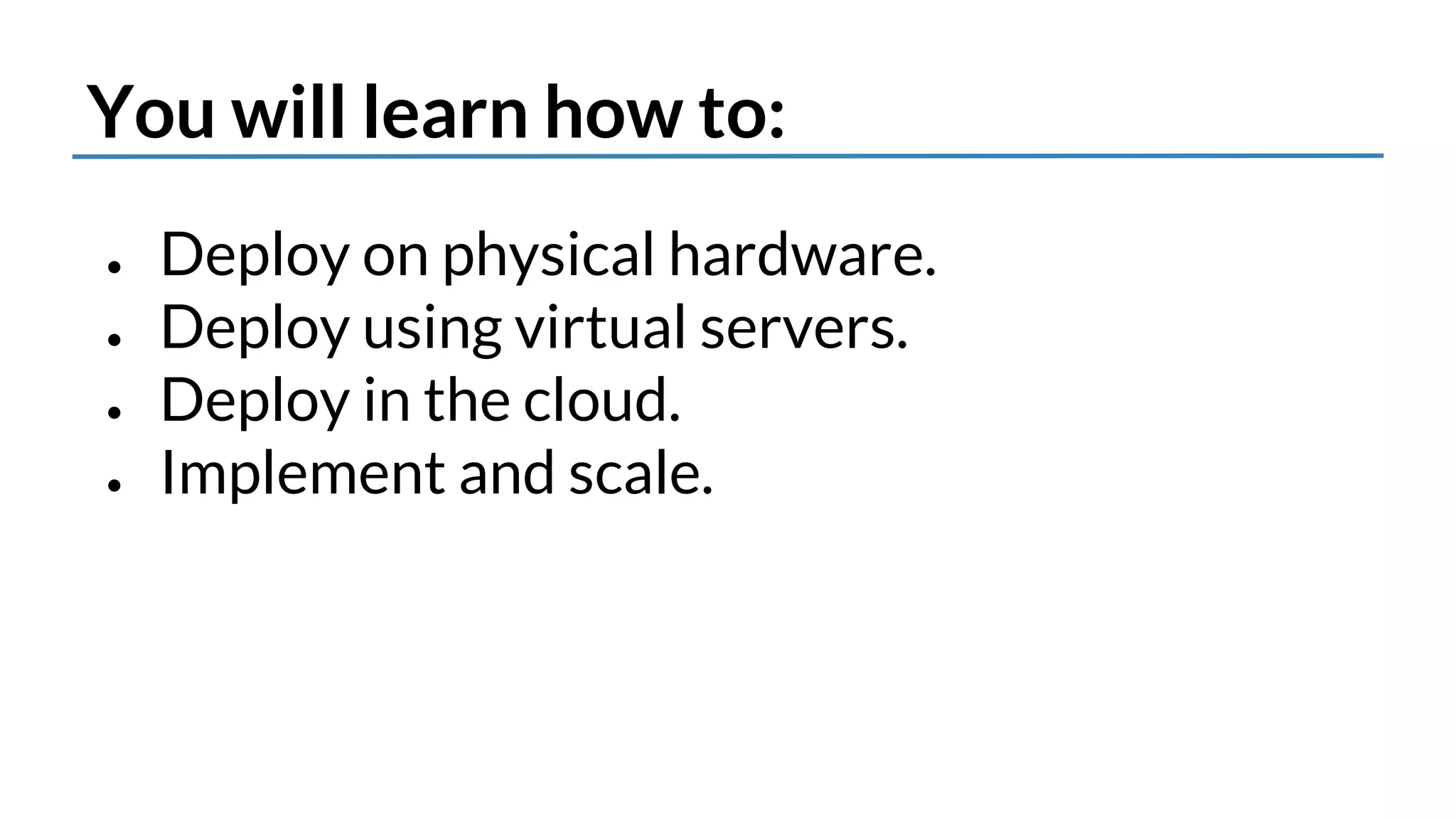 You will learn how to: 
● Deploy on physical hardware. 
● Deploy using virtual servers. 
● Deploy in the cloud. 
● Implement and scale. 
 