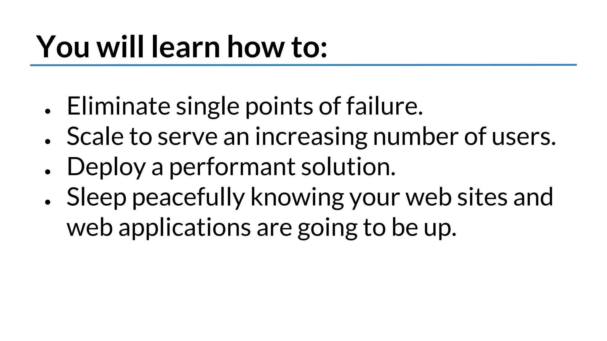 You will learn how to: 
● Eliminate single points of failure. 
● Scale to serve an increasing number of users. 
● Deploy a performant solution. 
● Sleep peacefully knowing your web sites and 
web applications are going to be up. 
 
