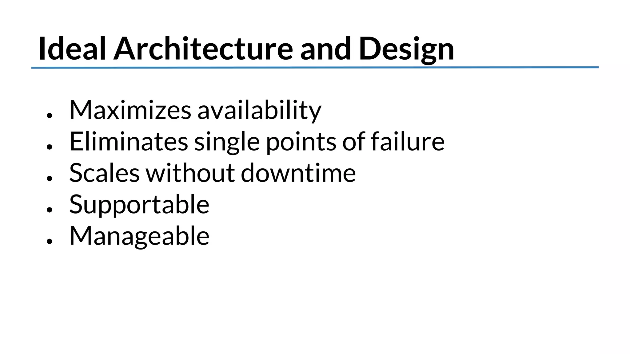 Ideal Architecture and Design 
● Maximizes availability 
● Eliminates single points of failure 
● Scales without downtime 
● Supportable 
● Manageable 
 