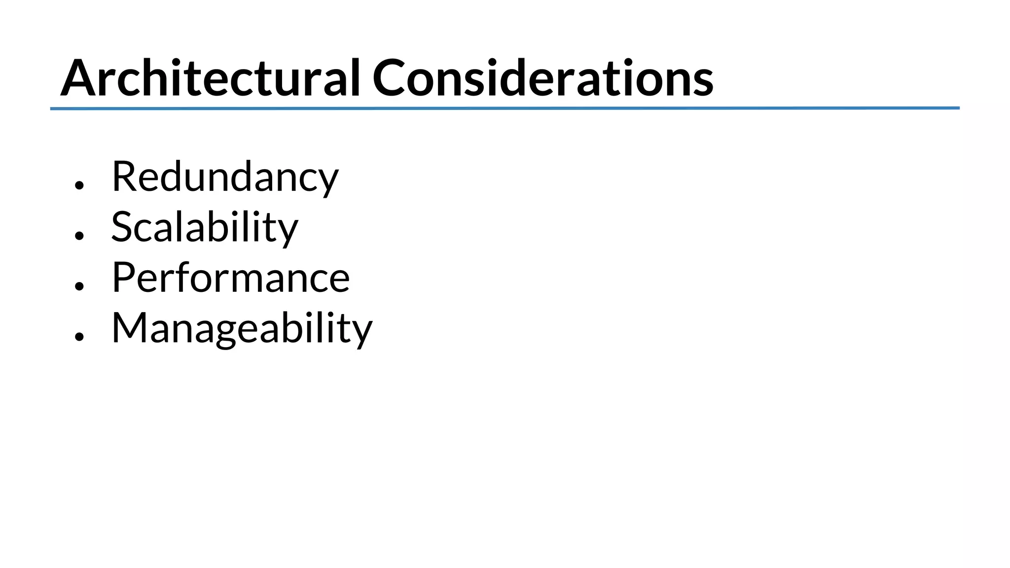 Architectural Considerations 
● Redundancy 
● Scalability 
● Performance 
● Manageability 
 