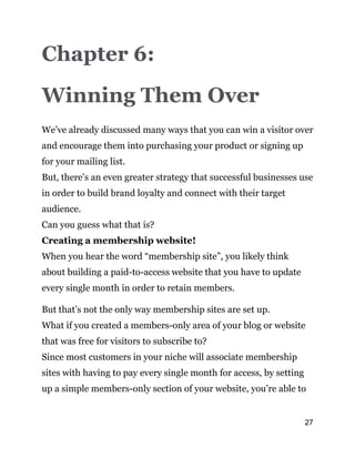 27
Chapter 6:
Winning Them Over
We’ve already discussed many ways that you can win a visitor over
and encourage them into ...