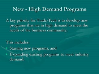 New - High Demand Programs A key priority for Trade-Tech is to develop new programs that are in high demand to meet the needs of the business community. This includes: Starting new programs, and Expanding existing programs to meet industry  demand. 
