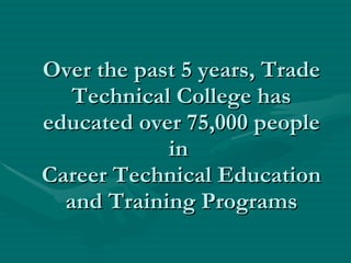 Over the past 5 years, Trade Technical College has educated over 75,000 people in  Career Technical Education and Training Programs 