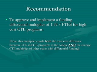 Recommendation To approve and implement a funding differential multiplier of 1.59 / FTES for high cost CTE programs. [Note: this multiplier equals  both  the total cost difference between CTE and GE programs at the college  AND  the average CTE multiplier of other states with differential funding] 