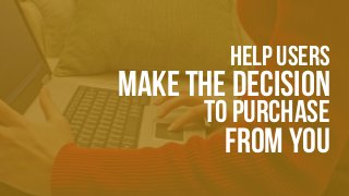 Help USERS
make the decision
to purchase
from you
 